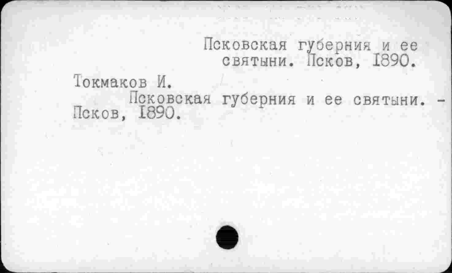 ﻿Псковская губерния и ее святыни. Псков, 1890.
Іокмаков И.
Псковская губерния и ее святыни.
Псков, 1890.